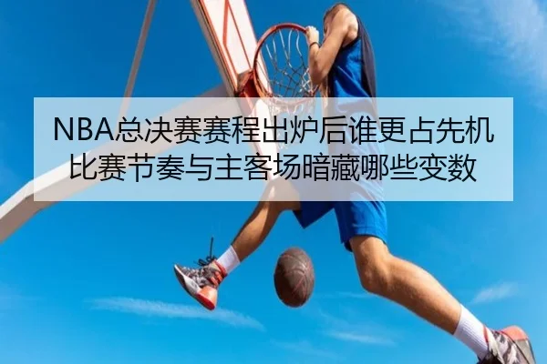 NBA总决赛赛程出炉后谁更占先机比赛节奏与主客场暗藏哪些变数