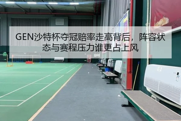 GEN沙特杯夺冠赔率走高背后，阵容状态与赛程压力谁更占上风（kaiyun）